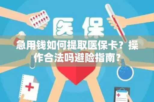 急用钱如何提取医保卡？操作合法吗避险指南？